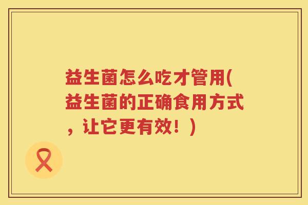 益生菌怎么吃才管用(益生菌的正确食用方式,让它更有效!) 益生菌怎么吃才管用(益生菌的正确食用方式,让它更有效!)