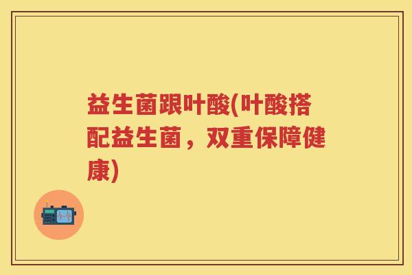 益生菌跟叶酸(叶酸搭配益生菌，双重保障健康)