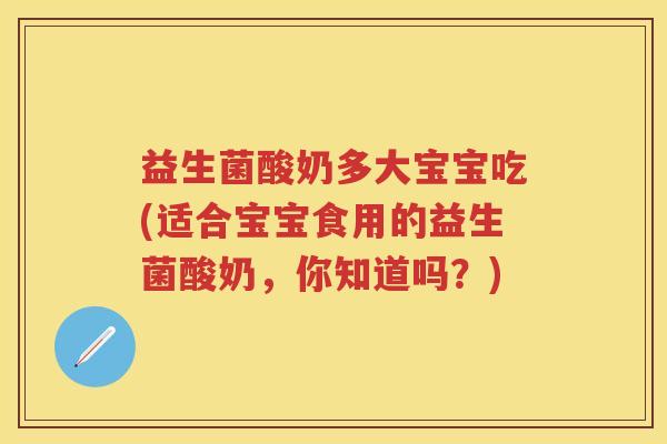 益生菌酸奶多大宝宝吃(适合宝宝食用的益生菌酸奶,你知道吗?) 益生菌酸奶多大宝宝吃(适合宝宝食用的益生菌酸奶,你知道吗?)