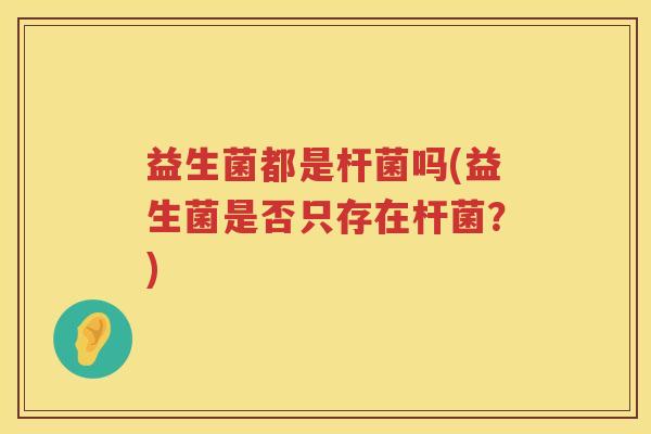 益生菌都是杆菌吗(益生菌是否只存在杆菌？)
