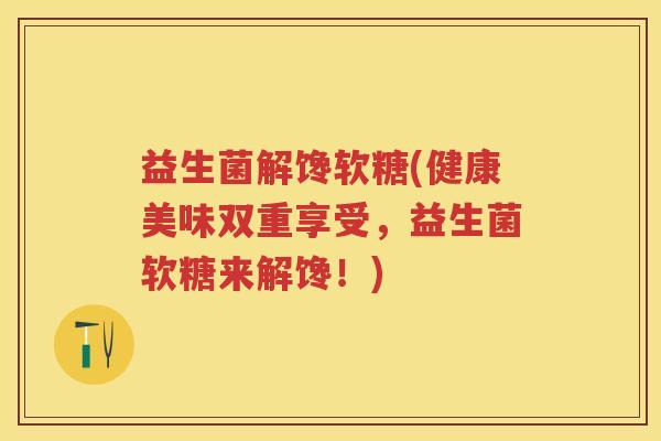 益生菌解馋软糖(健康美味双重享受，益生菌软糖来解馋！)