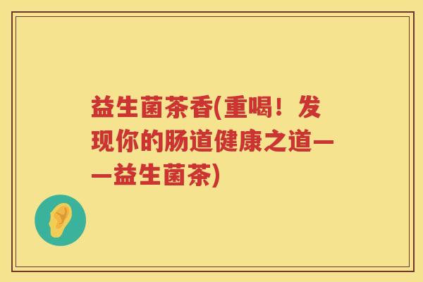 益生菌茶香(重喝!发现你的肠道健康之道——益生菌茶) 益生菌茶香(重喝!发现你的肠道健康之道——益生菌茶)