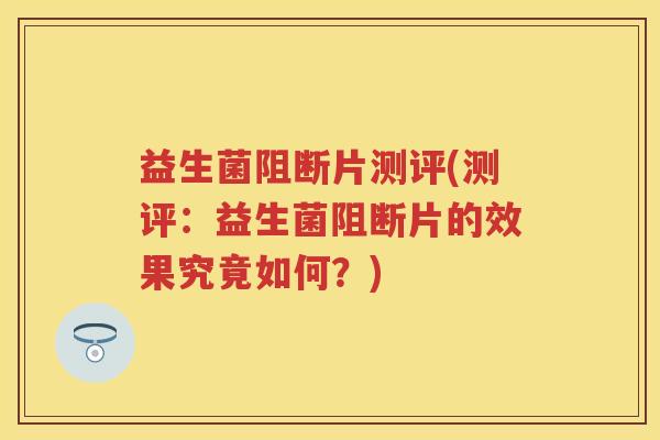 益生菌阻断片测评(测评：益生菌阻断片的效果究竟如何？)
