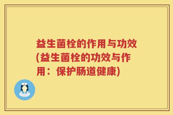 益生菌栓的作用与功效(益生菌栓的功效与作用:保护肠道健康) 益生菌栓的作用与功效(益生菌栓的功效与作用:保护肠道健康)