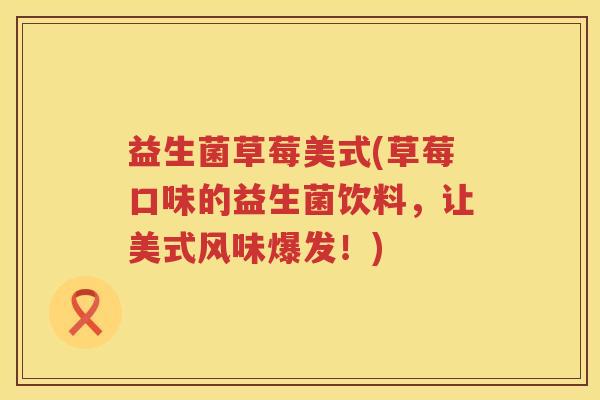 益生菌草莓美式(草莓口味的益生菌饮料,让美式风味爆发!) 益生菌草莓美式(草莓口味的益生菌饮料,让美式风味爆发!)