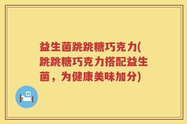 益生菌跳跳糖巧克力(跳跳糖巧克力搭配益生菌,为健康美味加分) 益生菌跳跳糖巧克力(跳跳糖巧克力搭配益生菌,为健康美味加分)