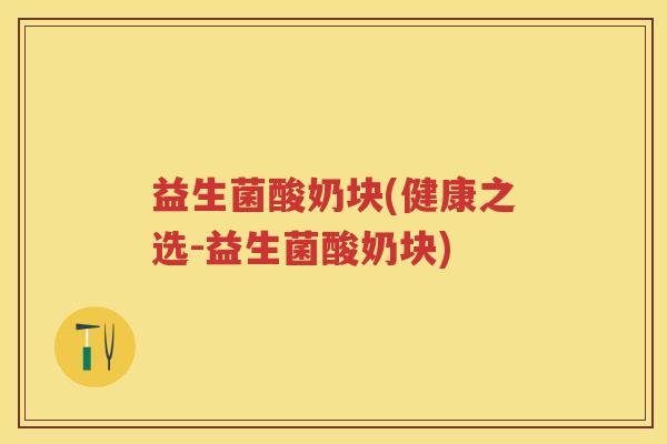 益生菌酸奶块(健康之选-益生菌酸奶块) 益生菌酸奶块(健康之选-益生菌酸奶块)