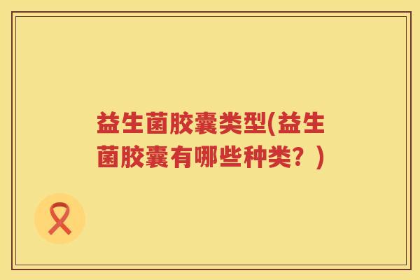 益生菌胶囊类型(益生菌胶囊有哪些种类?) 益生菌胶囊类型(益生菌胶囊有哪些种类?)