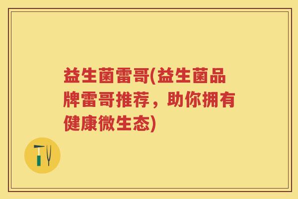 益生菌雷哥(益生菌品牌雷哥推荐，助你拥有健康微生态)