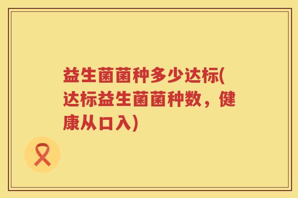 益生菌菌种多少达标(达标益生菌菌种数,健康从口入) 益生菌菌种多少达标(达标益生菌菌种数,健康从口入)