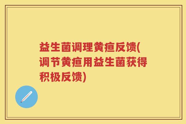 益生菌调理黄疸反馈(调节黄疸用益生菌获得积极反馈)