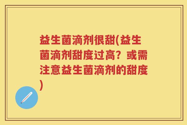 益生菌滴剂很甜(益生菌滴剂甜度过高？或需注意益生菌滴剂的甜度)