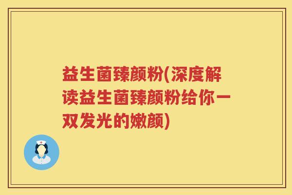 益生菌臻颜粉(深度解读益生菌臻颜粉给你一双发光的嫩颜) 益生菌臻颜粉(深度解读益生菌臻颜粉给你一双发光的嫩颜)