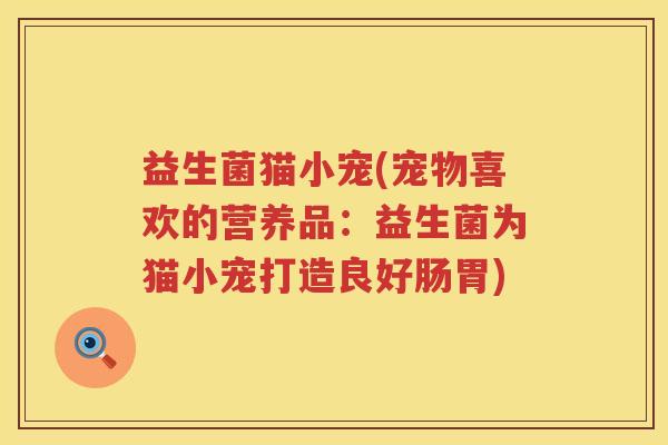 益生菌猫小宠(宠物喜欢的营养品:益生菌为猫小宠打造良好肠胃) 益生菌猫小宠(宠物喜欢的营养品:益生菌为猫小宠打造良好肠胃)