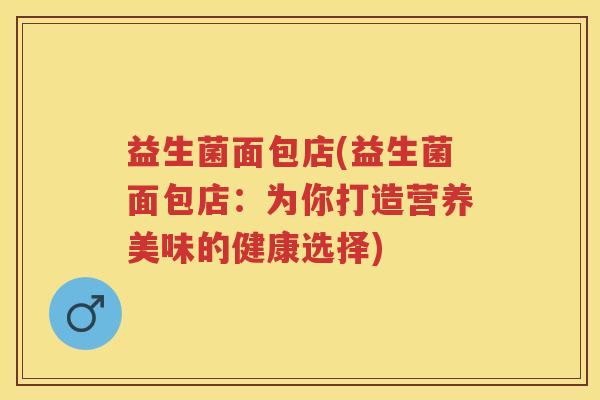 益生菌面包店(益生菌面包店:为你打造营养美味的健康选择) 益生菌面包店(益生菌面包店:为你打造营养美味的健康选择)