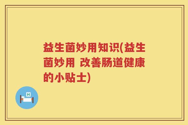 益生菌妙用知识(益生菌妙用 改善肠道健康的小贴士) 益生菌妙用知识(益生菌妙用 改善肠道健康的小贴士)