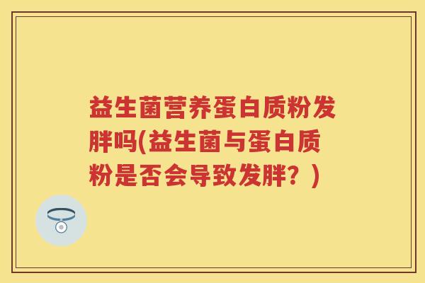 益生菌营养蛋白质粉发胖吗(益生菌与蛋白质粉是否会导致发胖?) 益生菌营养蛋白质粉发胖吗(益生菌与蛋白质粉是否会导致发胖?)