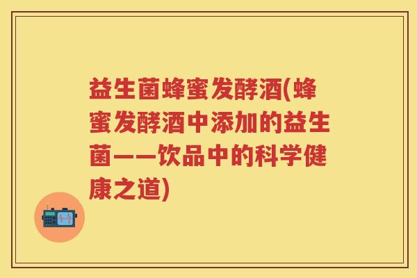 益生菌蜂蜜发酵酒(蜂蜜发酵酒中添加的益生菌——饮品中的科学健康之道) 益生菌蜂蜜发酵酒(蜂蜜发酵酒中添加的益生菌——饮品中的科学健康之道)