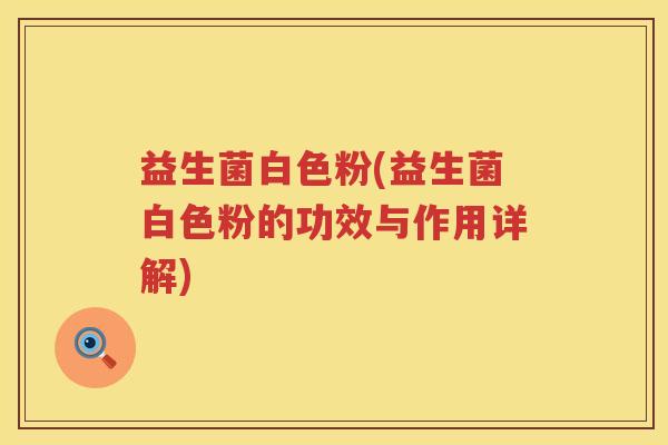 益生菌白色粉(益生菌白色粉的功效与作用详解) 益生菌白色粉(益生菌白色粉的功效与作用详解)