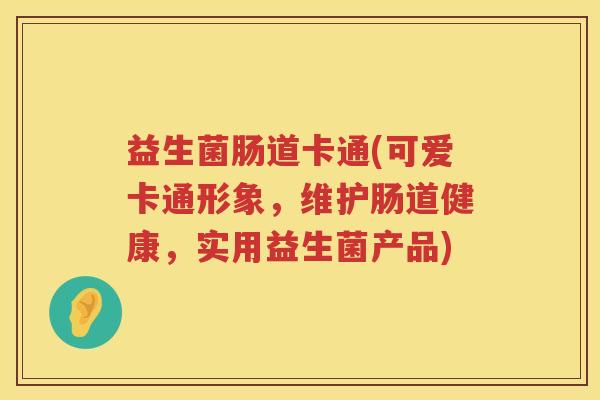 益生菌肠道卡通(可爱卡通形象,维护肠道健康,实用益生菌产品) 益生菌肠道卡通(可爱卡通形象,维护肠道健康,实用益生菌产品)