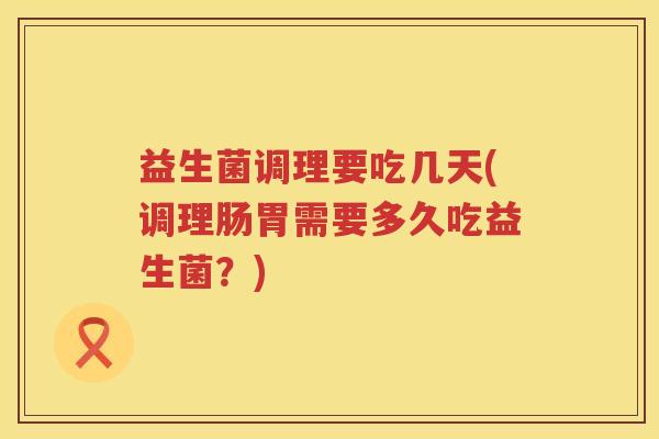 益生菌调理要吃几天(调理肠胃需要多久吃益生菌?) 益生菌调理要吃几天(调理肠胃需要多久吃益生菌?)