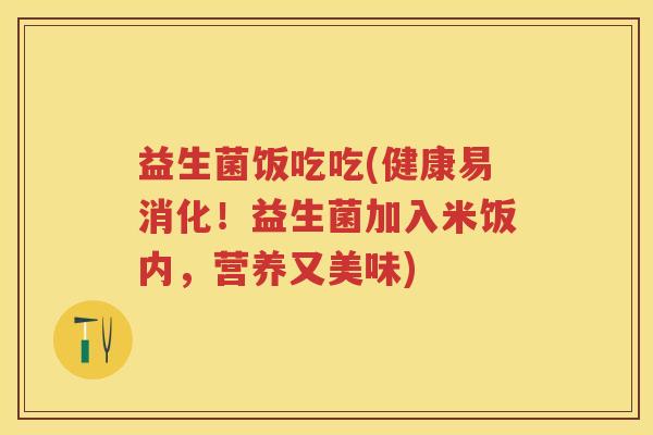 益生菌饭吃吃(健康易消化!益生菌加入米饭内,营养又美味) 益生菌饭吃吃(健康易消化!益生菌加入米饭内,营养又美味)