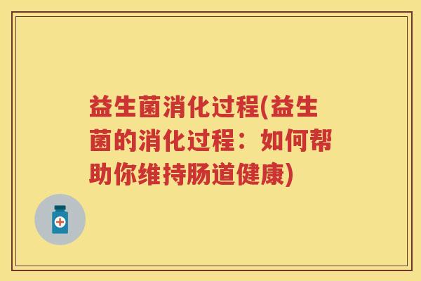 益生菌消化过程(益生菌的消化过程:如何帮助你维持肠道健康) 益生菌消化过程(益生菌的消化过程:如何帮助你维持肠道健康)