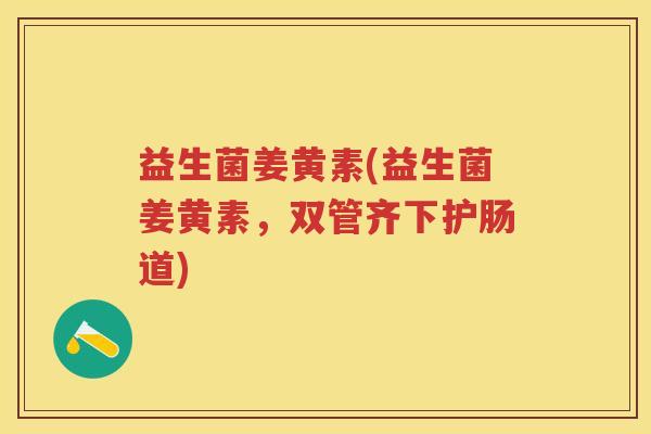 益生菌姜黄素(益生菌姜黄素,双管齐下护肠道) 益生菌姜黄素(益生菌姜黄素,双管齐下护肠道)