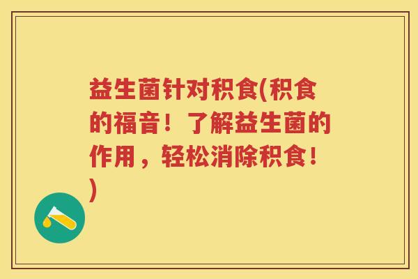 益生菌针对积食(积食的福音!了解益生菌的作用,轻松消除积食!) 益生菌针对积食(积食的福音!了解益生菌的作用,轻松消除积食!)