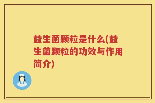 益生菌颗粒是什么(益生菌颗粒的功效与作用简介) 益生菌颗粒是什么(益生菌颗粒的功效与作用简介)