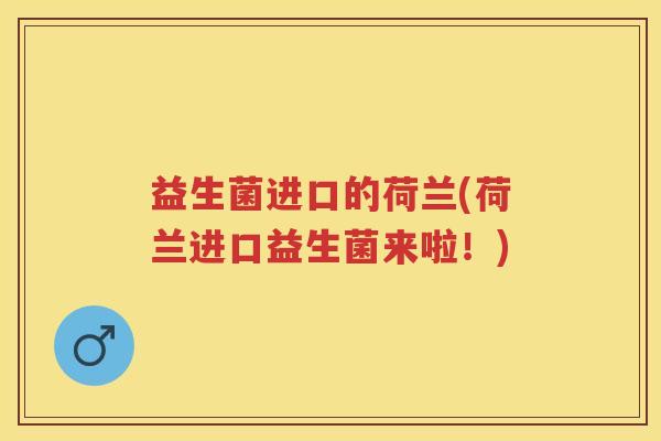 益生菌进口的荷兰(荷兰进口益生菌来啦!) 益生菌进口的荷兰(荷兰进口益生菌来啦!)