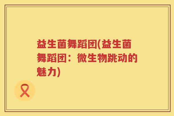 益生菌舞蹈团(益生菌舞蹈团：微生物跳动的魅力)
