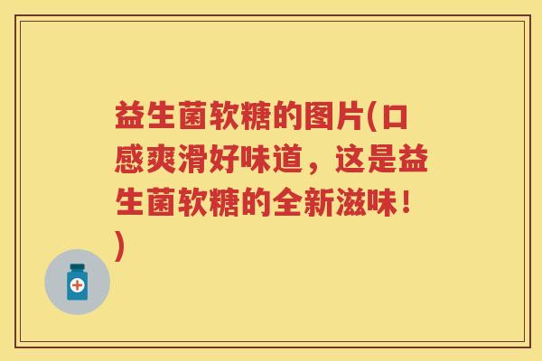 益生菌软糖的图片(口感爽滑好味道,这是益生菌软糖的全新滋味!) 益生菌软糖的图片(口感爽滑好味道,这是益生菌软糖的全新滋味!)
