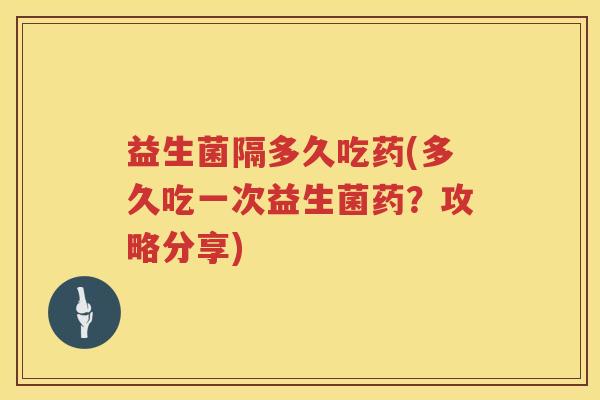 益生菌隔多久吃药(多久吃一次益生菌药?攻略分享) 益生菌隔多久吃药(多久吃一次益生菌药?攻略分享)