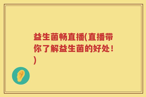 益生菌畅直播(直播带你了解益生菌的好处!) 益生菌畅直播(直播带你了解益生菌的好处!)