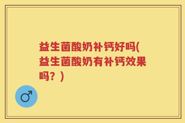 益生菌酸奶补钙好吗(益生菌酸奶有补钙效果吗？)