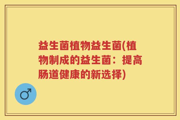 益生菌植物益生菌(植物制成的益生菌：提高肠道健康的新选择)
