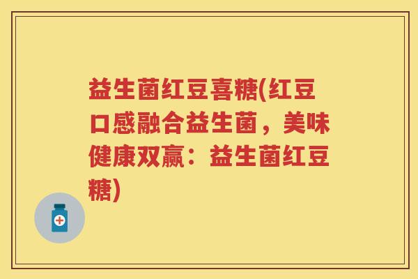 益生菌红豆喜糖(红豆口感融合益生菌,美味健康双赢:益生菌红豆糖) 益生菌红豆喜糖(红豆口感融合益生菌,美味健康双赢:益生菌红豆糖)