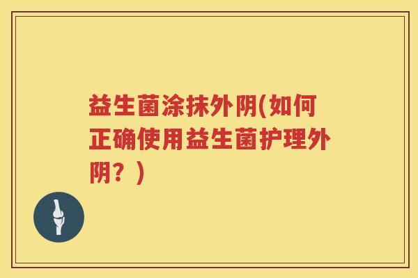 益生菌涂抹外阴(如何正确使用益生菌护理外阴?) 益生菌涂抹外阴(如何正确使用益生菌护理外阴?)