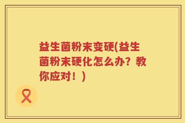 益生菌粉末变硬(益生菌粉末硬化怎么办?教你应对!) 益生菌粉末变硬(益生菌粉末硬化怎么办?教你应对!)