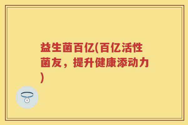 益生菌百亿(百亿活性菌友，提升健康添动力)
