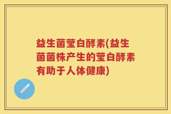 益生菌莹白酵素(益生菌菌株产生的莹白酵素有助于人体健康) 益生菌莹白酵素(益生菌菌株产生的莹白酵素有助于人体健康)
