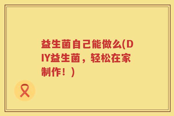 益生菌自己能做么(DIY益生菌,轻松在家制作!) 益生菌自己能做么(DIY益生菌,轻松在家制作!)