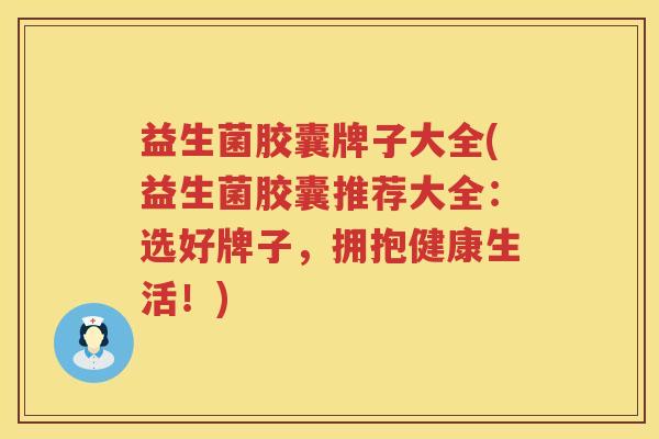 益生菌胶囊牌子大全(益生菌胶囊推荐大全：选好牌子，拥抱健康生活！)