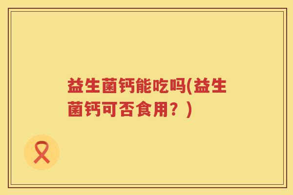 益生菌钙能吃吗(益生菌钙可否食用?) 益生菌钙能吃吗(益生菌钙可否食用?)