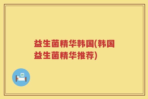 益生菌精华韩国(韩国益生菌精华推荐) 益生菌精华韩国(韩国益生菌精华推荐)