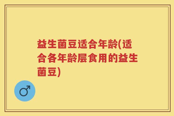益生菌豆适合年龄(适合各年龄层食用的益生菌豆) 益生菌豆适合年龄(适合各年龄层食用的益生菌豆)