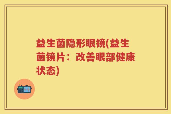 益生菌隐形眼镜(益生菌镜片:改善眼部健康状态) 益生菌隐形眼镜(益生菌镜片:改善眼部健康状态)