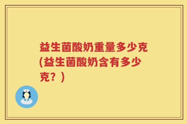 益生菌酸奶重量多少克(益生菌酸奶含有多少克?) 益生菌酸奶重量多少克(益生菌酸奶含有多少克?)