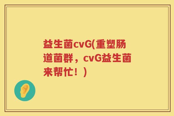 益生菌cvG(重塑肠道菌群,cvG益生菌来帮忙!) 益生菌cvG(重塑肠道菌群,cvG益生菌来帮忙!)